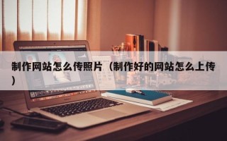 龙口制作网站怎么传照片（制作好的网站怎么上传）