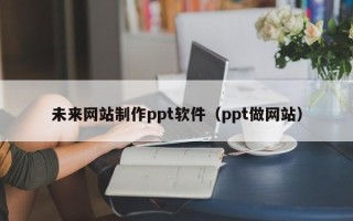 龙口未来网站制作ppt软件（ppt做网站）