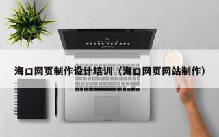 龙口海口网页制作设计培训（海口网页网站制作）