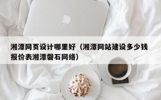 龙口湘潭网页设计哪里好（湘潭网站建设多少钱 报价表湘潭磐石网络）