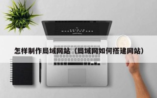龙口怎样制作局域网站（局域网如何搭建网站）