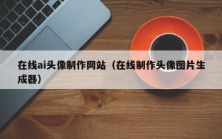 龙口在线ai头像制作网站（在线制作头像图片生成器）