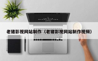 龙口老猪影视网站制作（老猪影视网站制作视频）