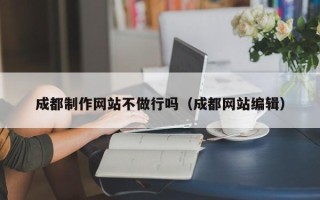 龙口成都制作网站不做行吗（成都网站编辑）