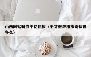 龙口山西网站制作干花相框（干花做成相框能保存多久）