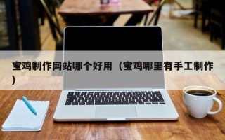 龙口宝鸡制作网站哪个好用（宝鸡哪里有手工制作）
